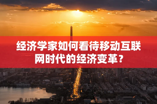 经济学家如何看待移动互联网时代的经济变革？