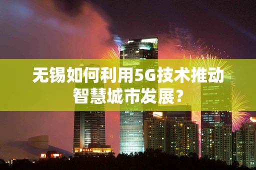 无锡如何利用5G技术推动智慧城市发展？