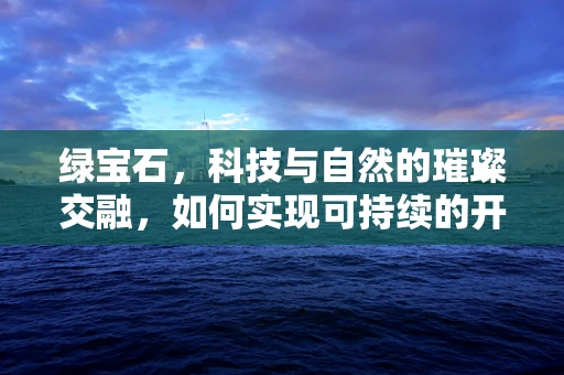 绿宝石，科技与自然的璀璨交融，如何实现可持续的开采与保护？