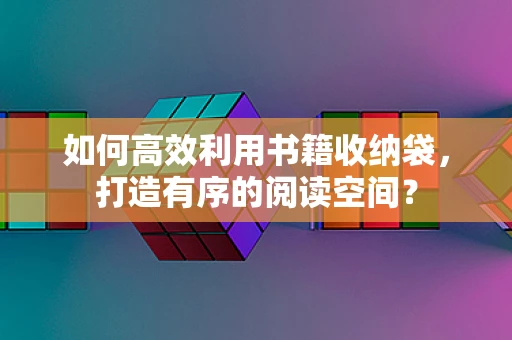 如何高效利用书籍收纳袋，打造有序的阅读空间？