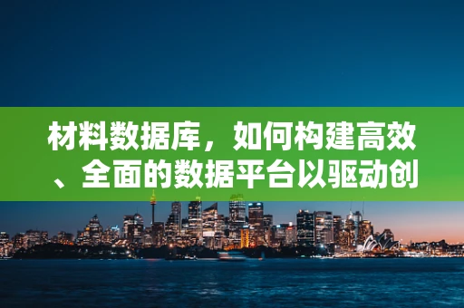 材料数据库，如何构建高效、全面的数据平台以驱动创新？