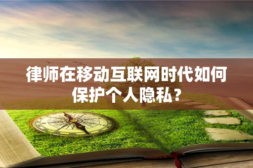 律师在移动互联网时代如何保护个人隐私？