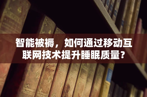 智能被褥，如何通过移动互联网技术提升睡眠质量？