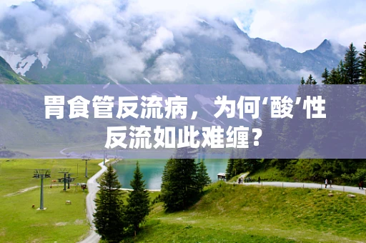 胃食管反流病，为何‘酸’性反流如此难缠？