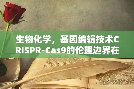 生物化学，基因编辑技术CRISPR-Cas9的伦理边界在哪里？