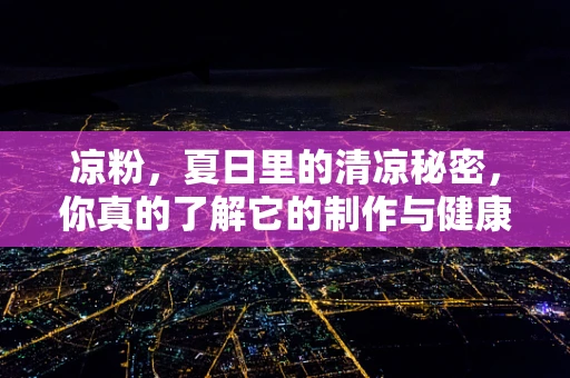 凉粉，夏日里的清凉秘密，你真的了解它的制作与健康价值吗？