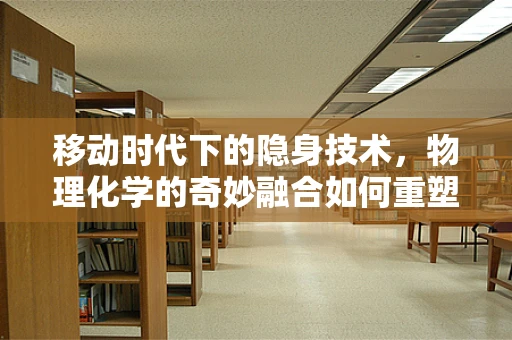 移动时代下的隐身技术，物理化学的奇妙融合如何重塑信息安全？