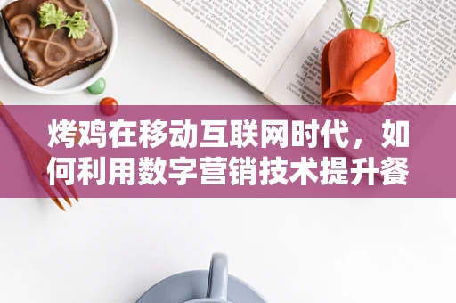 烤鸡在移动互联网时代，如何利用数字营销技术提升餐厅的炙热魅力？