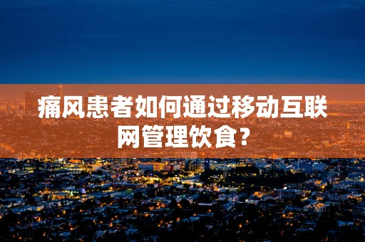 痛风患者如何通过移动互联网管理饮食？