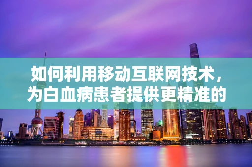 如何利用移动互联网技术，为白血病患者提供更精准的医疗信息？