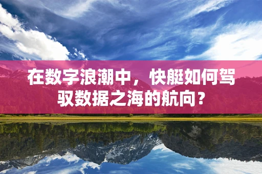 在数字浪潮中，快艇如何驾驭数据之海的航向？