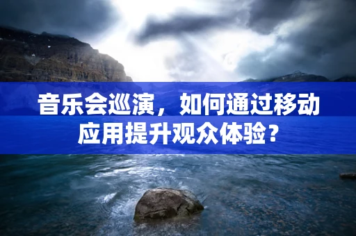 音乐会巡演，如何通过移动应用提升观众体验？