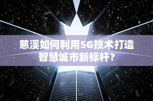 慈溪如何利用5G技术打造智慧城市新标杆？