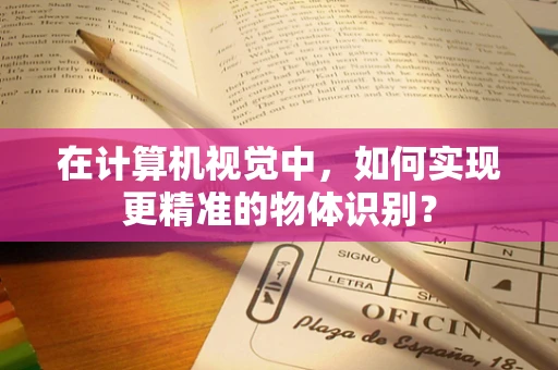 在计算机视觉中，如何实现更精准的物体识别？