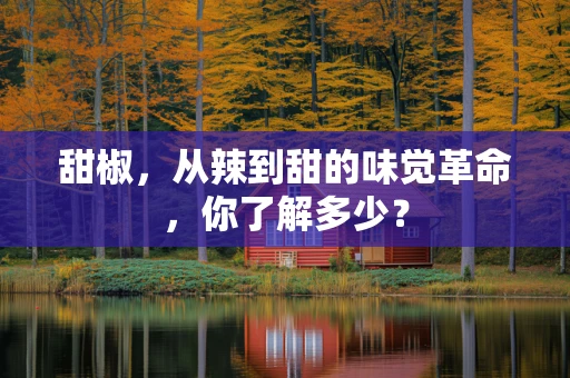 甜椒，从辣到甜的味觉革命，你了解多少？