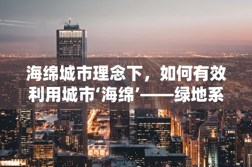 海绵城市理念下，如何有效利用城市‘海绵’——绿地系统来缓解城市内涝？