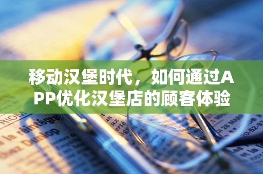 移动汉堡时代，如何通过APP优化汉堡店的顾客体验？