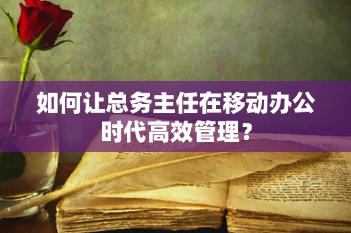 如何让总务主任在移动办公时代高效管理？