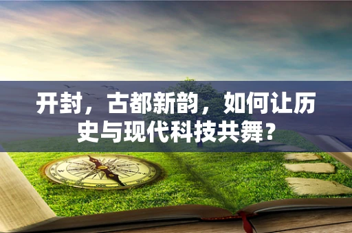 开封，古都新韵，如何让历史与现代科技共舞？