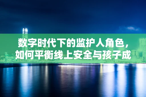 数字时代下的监护人角色，如何平衡线上安全与孩子成长？