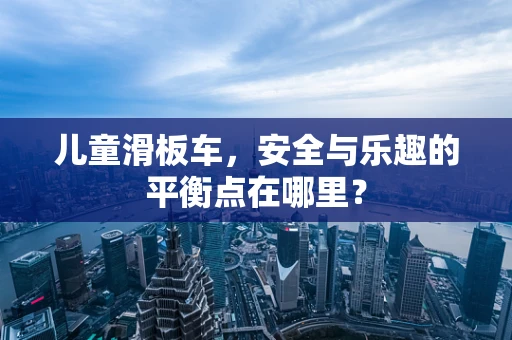 儿童滑板车，安全与乐趣的平衡点在哪里？