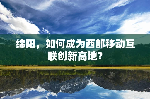 绵阳，如何成为西部移动互联创新高地？