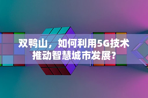 双鸭山，如何利用5G技术推动智慧城市发展？