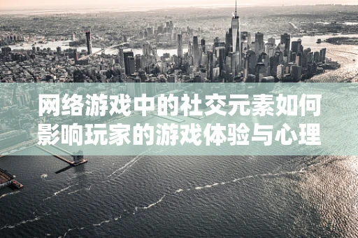 网络游戏中的社交元素如何影响玩家的游戏体验与心理健康？