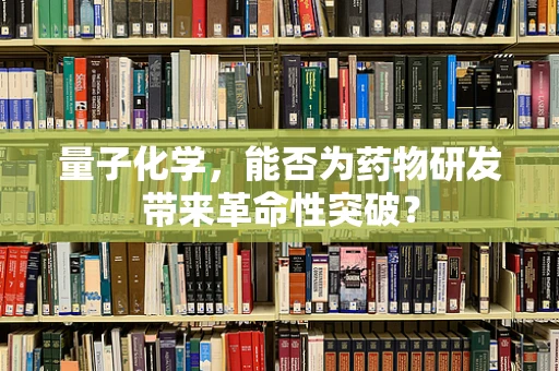 量子化学，能否为药物研发带来革命性突破？