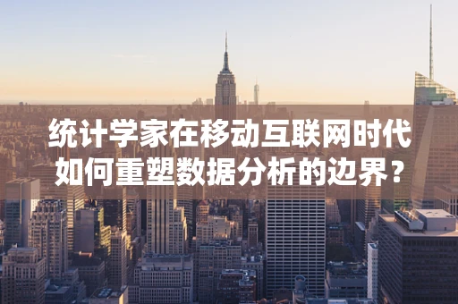 统计学家在移动互联网时代如何重塑数据分析的边界？