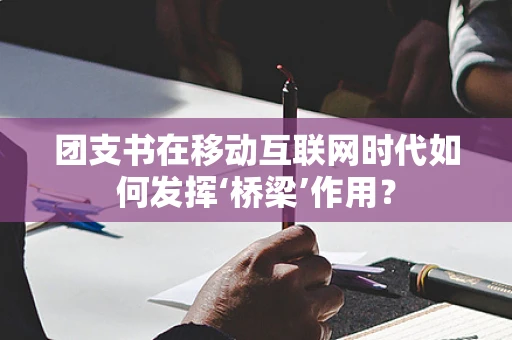 团支书在移动互联网时代如何发挥‘桥梁’作用？