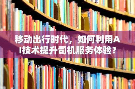 移动出行时代，如何利用AI技术提升司机服务体验？