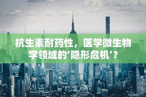 抗生素耐药性，医学微生物学领域的‘隐形危机’？