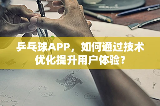 乒乓球APP，如何通过技术优化提升用户体验？