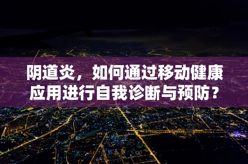 阴道炎，如何通过移动健康应用进行自我诊断与预防？