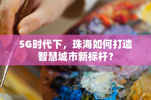 5G时代下，珠海如何打造智慧城市新标杆？