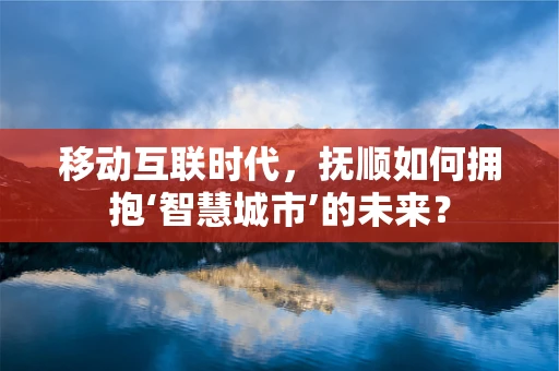 移动互联时代，抚顺如何拥抱‘智慧城市’的未来？