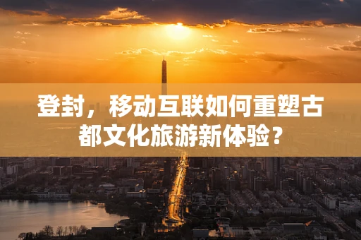 登封，移动互联如何重塑古都文化旅游新体验？