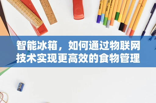 智能冰箱，如何通过物联网技术实现更高效的食物管理？