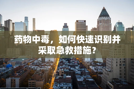 药物中毒，如何快速识别并采取急救措施？