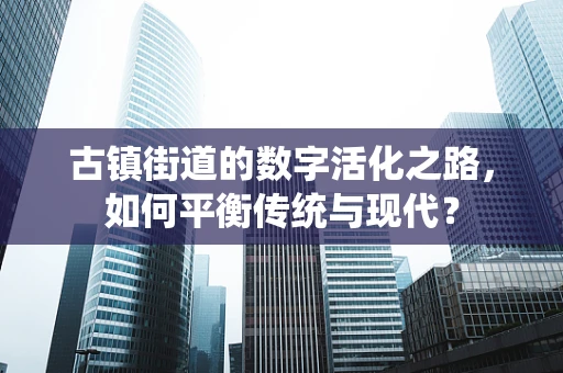 古镇街道的数字活化之路，如何平衡传统与现代？