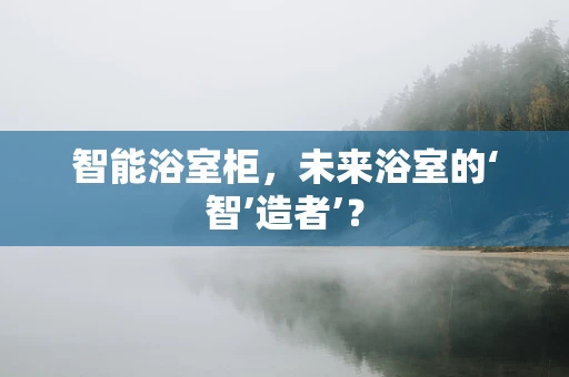 智能浴室柜，未来浴室的‘智’造者’？