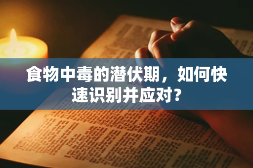 食物中毒的潜伏期，如何快速识别并应对？