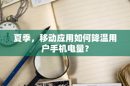 夏季，移动应用如何降温用户手机电量？