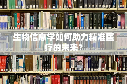 生物信息学如何助力精准医疗的未来？