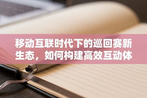 移动互联时代下的巡回赛新生态，如何构建高效互动体验？