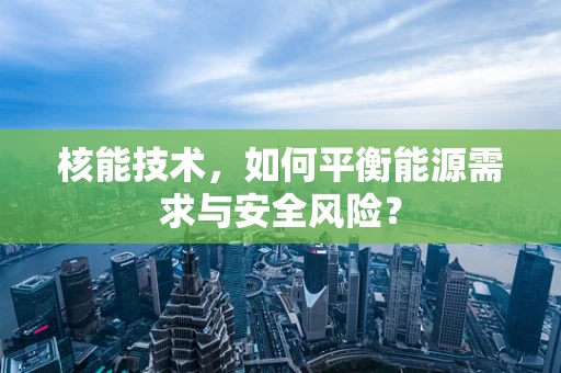 核能技术，如何平衡能源需求与安全风险？