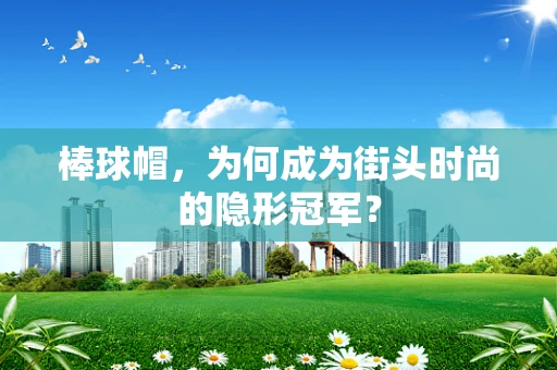 棒球帽，为何成为街头时尚的隐形冠军？