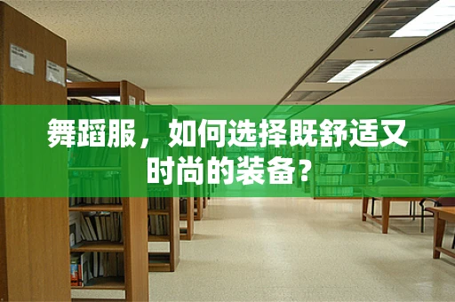 舞蹈服，如何选择既舒适又时尚的装备？