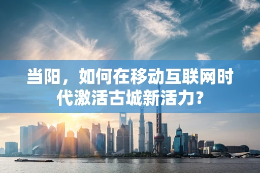 当阳，如何在移动互联网时代激活古城新活力？